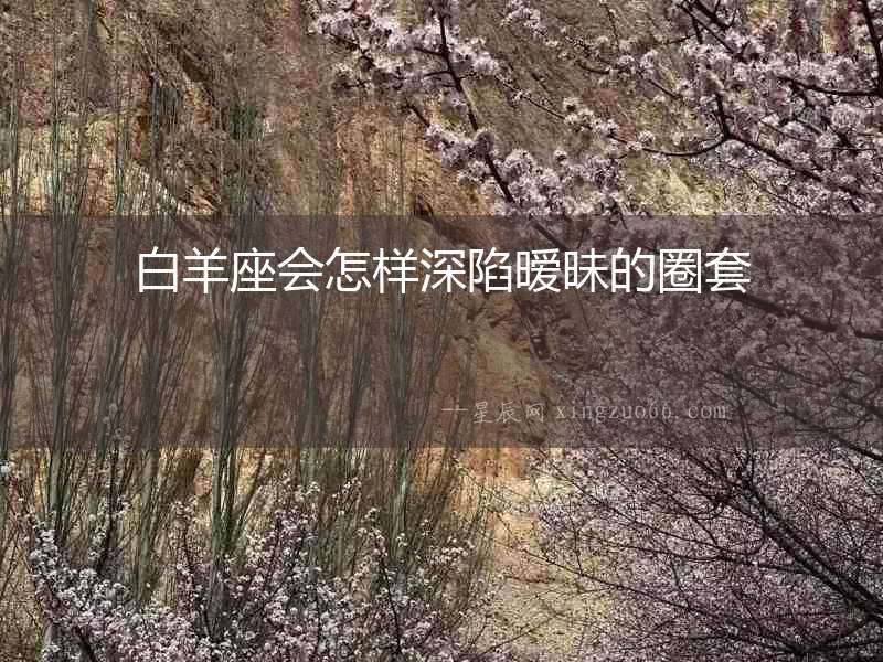 白羊座會(huì)怎樣深陷曖昧的圈套