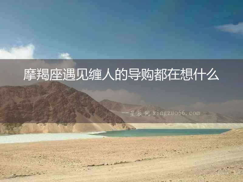 摩羯座遇見纏人的導(dǎo)購(gòu)都在想什么