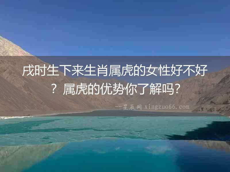 戌時生下來生肖屬虎的女性好不好？屬虎的優勢你了解嗎？