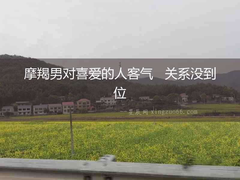 摩羯男對喜愛的人客氣   關系沒到位