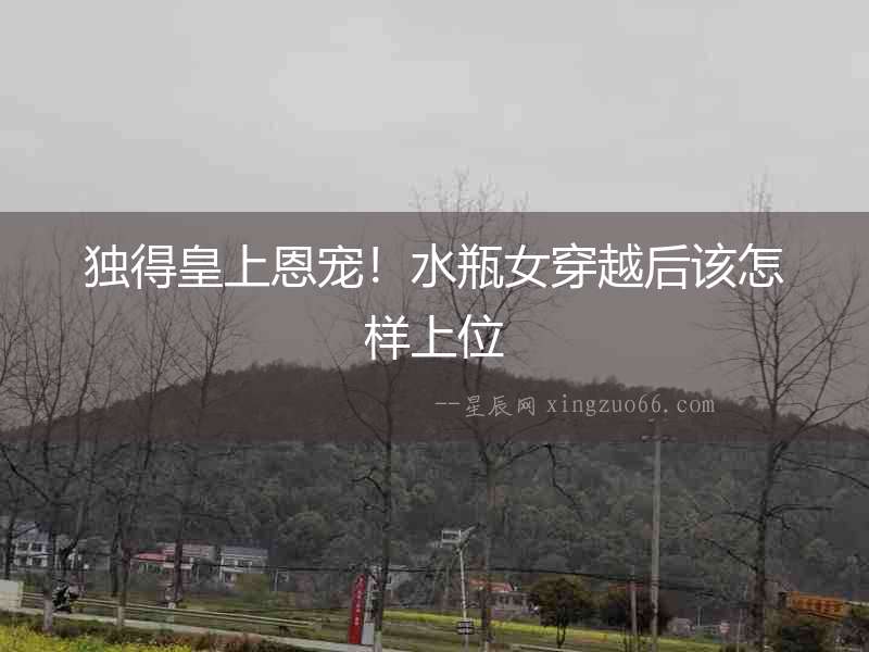 獨(dú)得皇上恩寵！水瓶女穿越后該怎樣上位