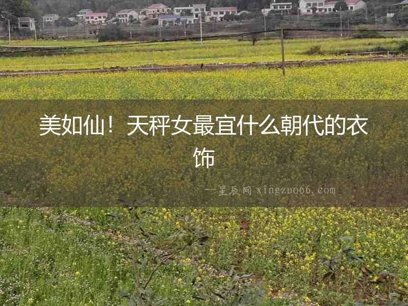 美如仙！天秤女最宜什么朝代的衣飾