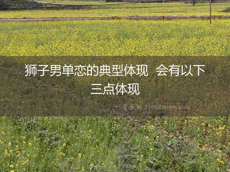 獅子男單戀的典型體現(xiàn)  會(huì)有以下三點(diǎn)體現(xiàn)