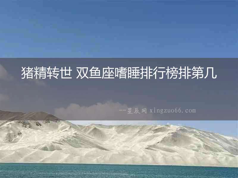 豬精轉(zhuǎn)世 雙魚座嗜睡排行榜排第幾
