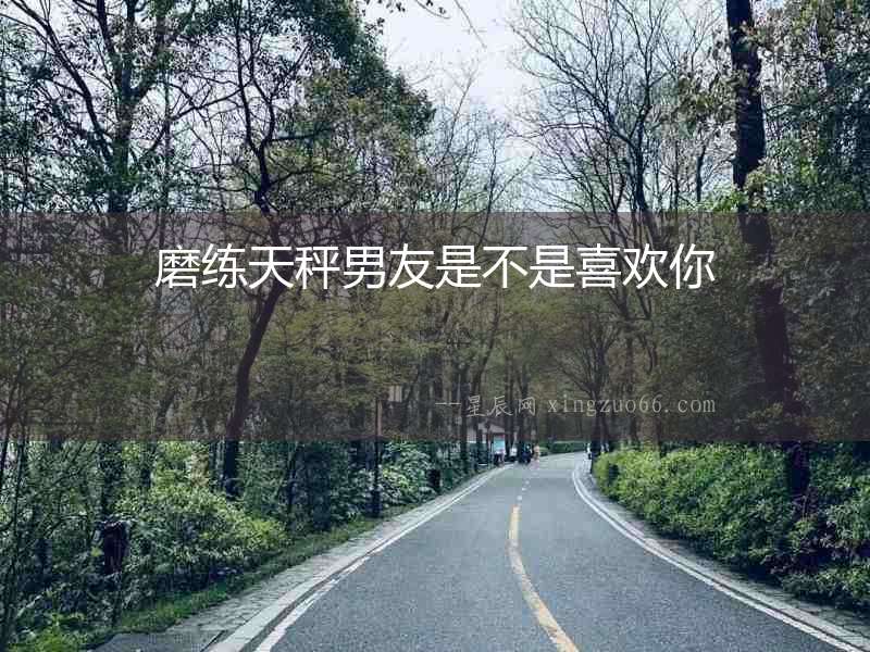 磨練天秤男友是不是喜歡你