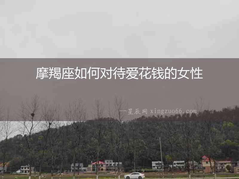 摩羯座如何對(duì)待愛(ài)花錢的女性