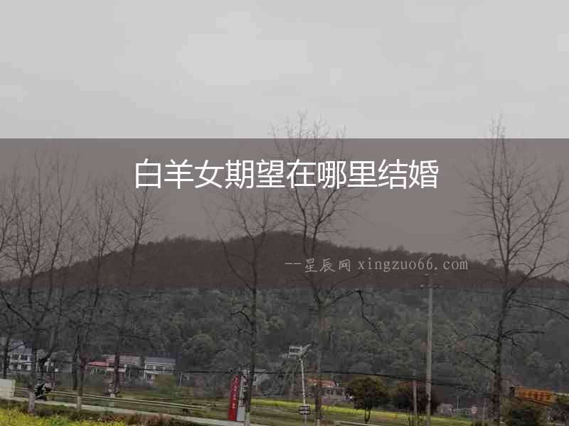 白羊女期望在哪里結婚