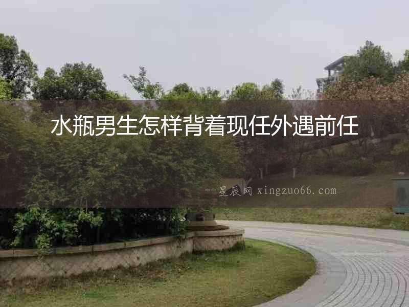 水瓶男生怎樣背著現任外遇前任