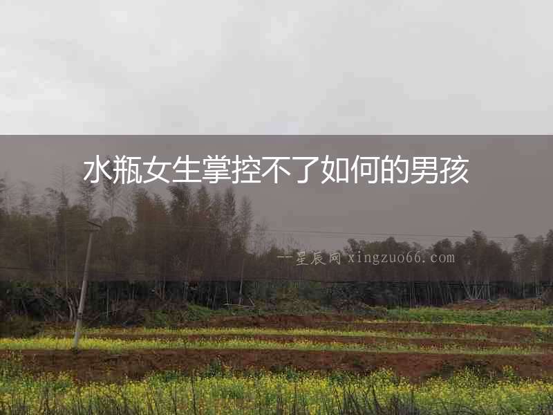 水瓶女生掌控不了如何的男孩