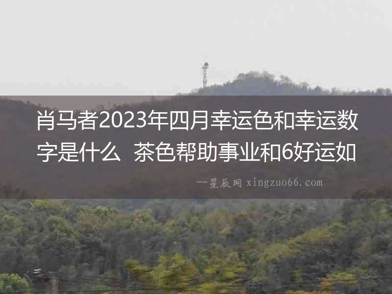 肖馬者2023年四月幸運色和幸運數(shù)字是什么  茶色幫助事業(yè)和6好運如意