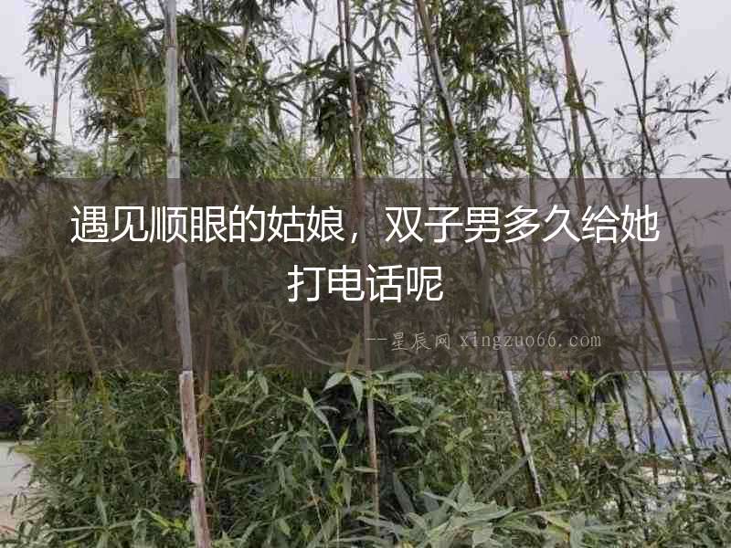 遇見順眼的姑娘，雙子男多久給她打電話呢
