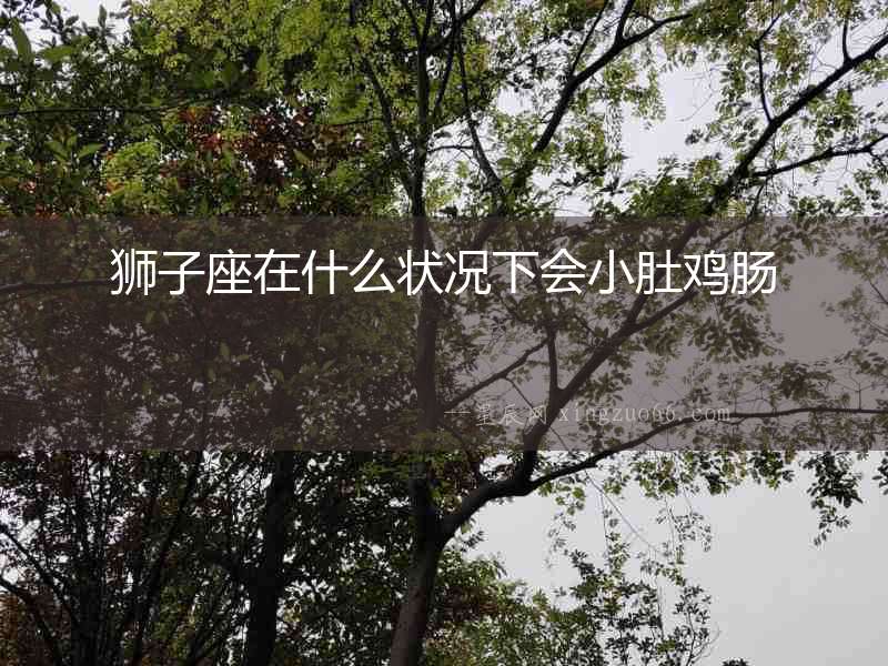 獅子座在什么狀況下會小肚雞腸