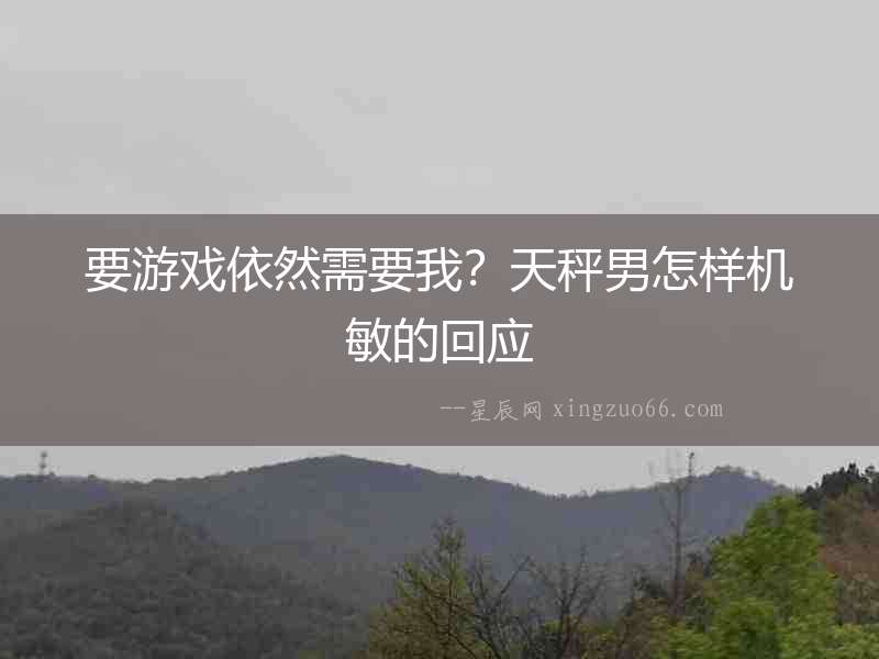 要游戲依然需要我？天秤男怎樣機敏的回應