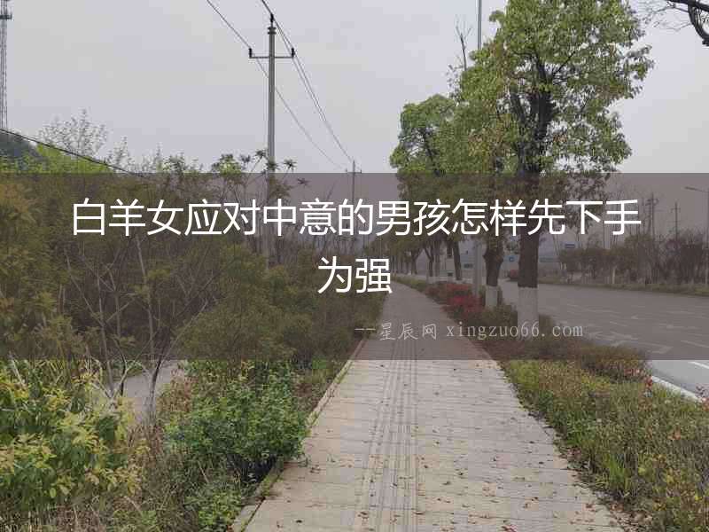 白羊女應(yīng)對(duì)中意的男孩怎樣先下手為強(qiáng)