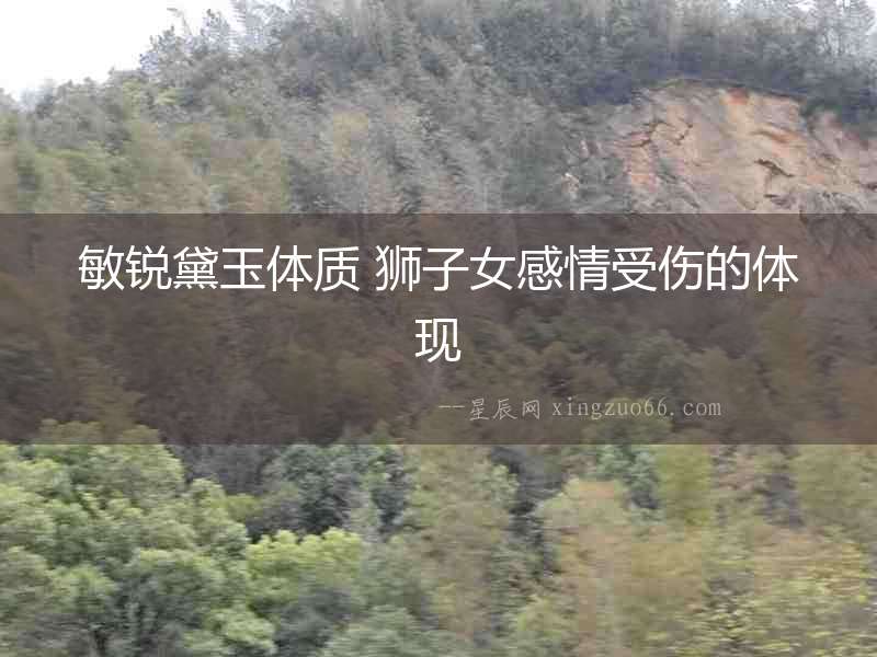 敏銳黛玉體質 獅子女感情受傷的體現(xiàn)