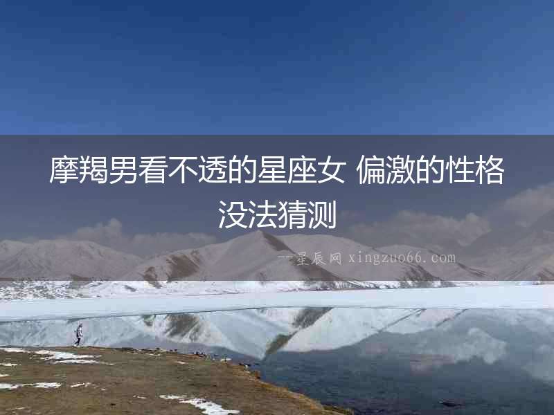摩羯男看不透的星座女 偏激的性格沒法猜測