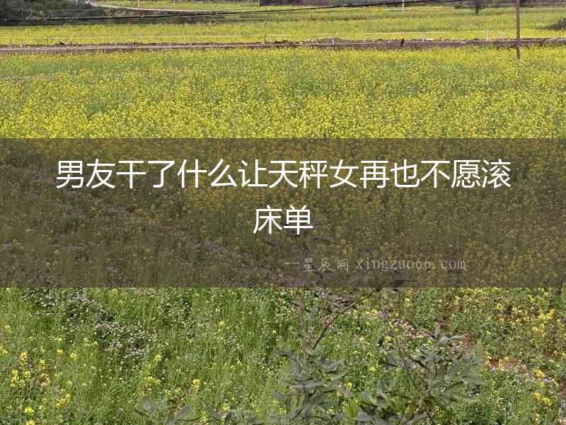 男友干了什么讓天秤女再也不愿滾床單