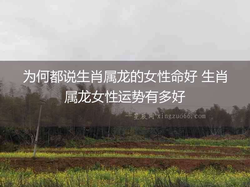 為何都說生肖屬龍的女性命好 生肖屬龍女性運勢有多好