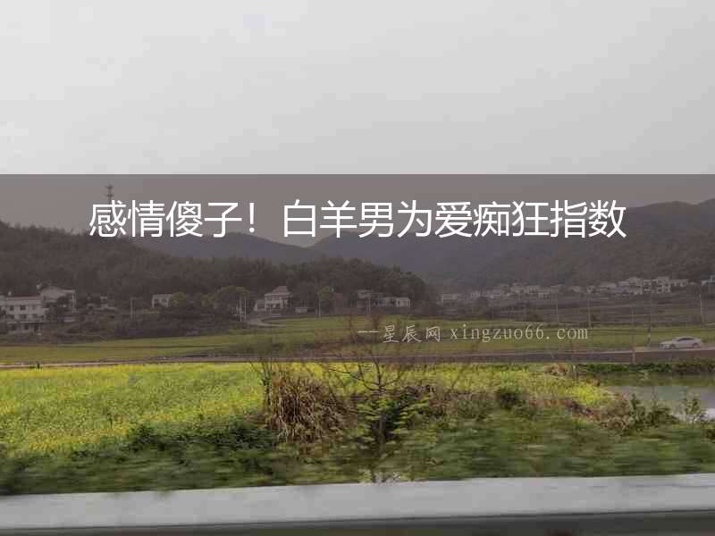 感情傻子！白羊男為愛(ài)癡狂指數(shù)