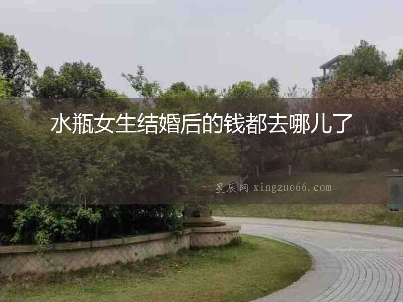 水瓶女生結(jié)婚后的錢(qián)都去哪兒了