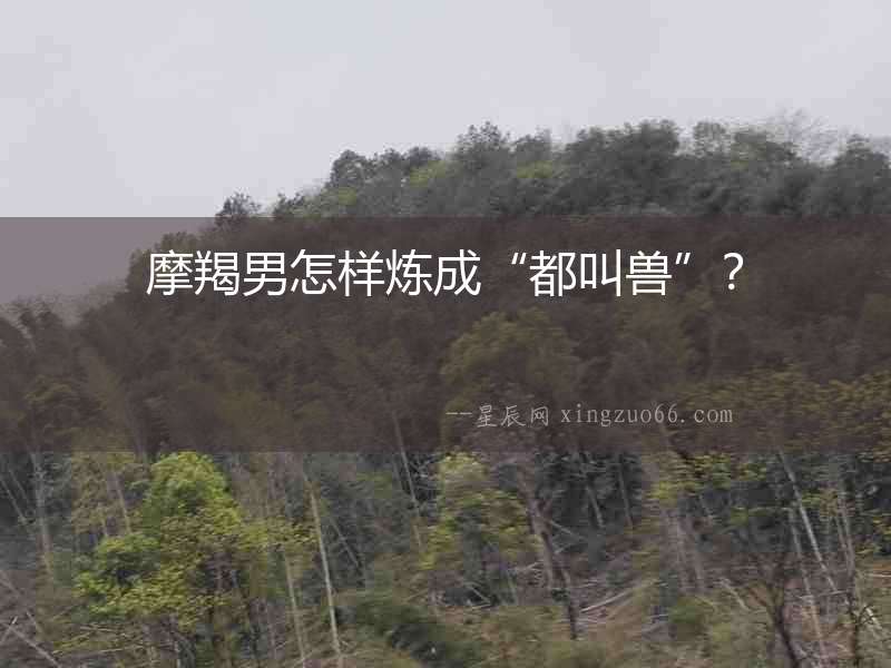 摩羯男怎樣煉成“都叫獸”？