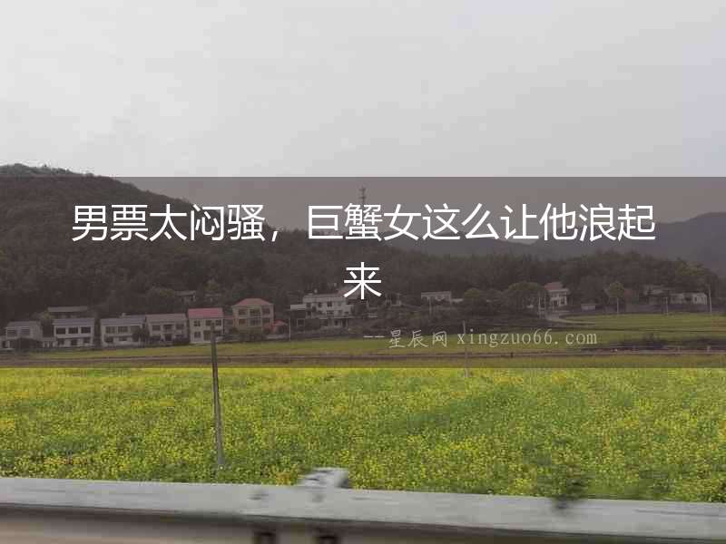 男票太悶騷，巨蟹女這么讓他浪起來