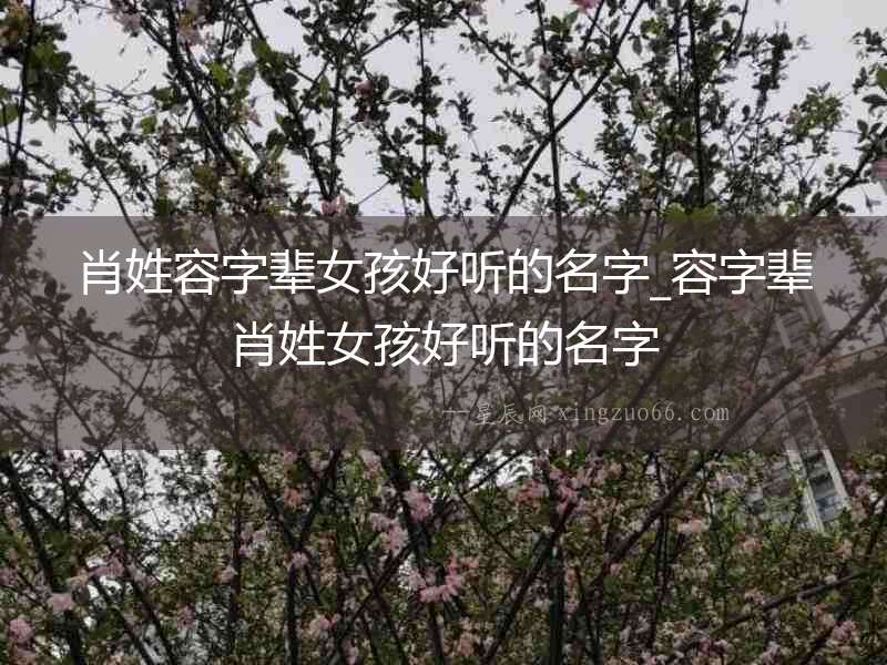 肖姓容字輩女孩好聽(tīng)的名字_容字輩肖姓女孩好聽(tīng)的名字