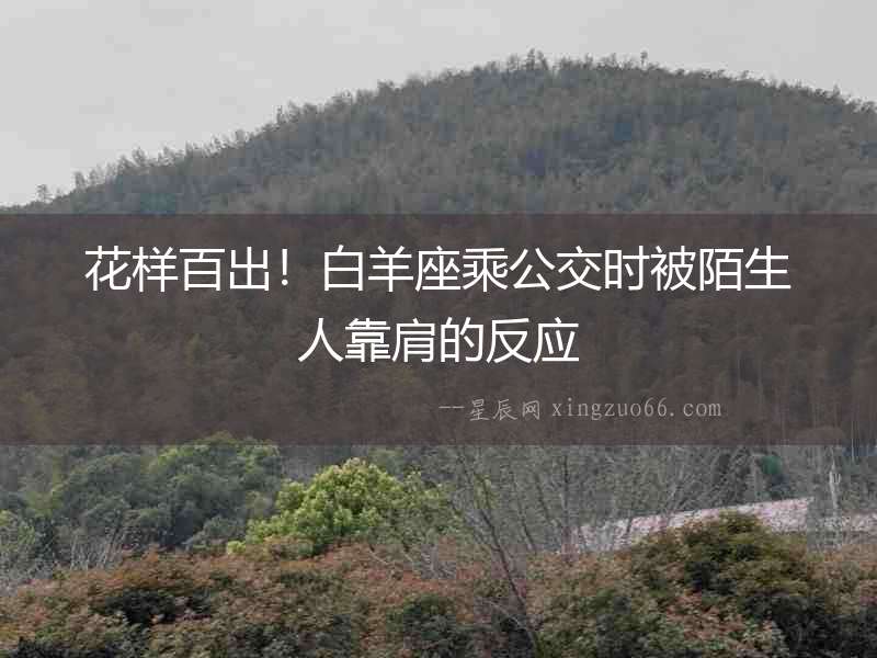 花樣百出！白羊座乘公交時(shí)被陌生人靠肩的反應(yīng)