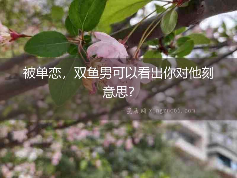 被單戀，雙魚男可以看出你對(duì)他刻意思？