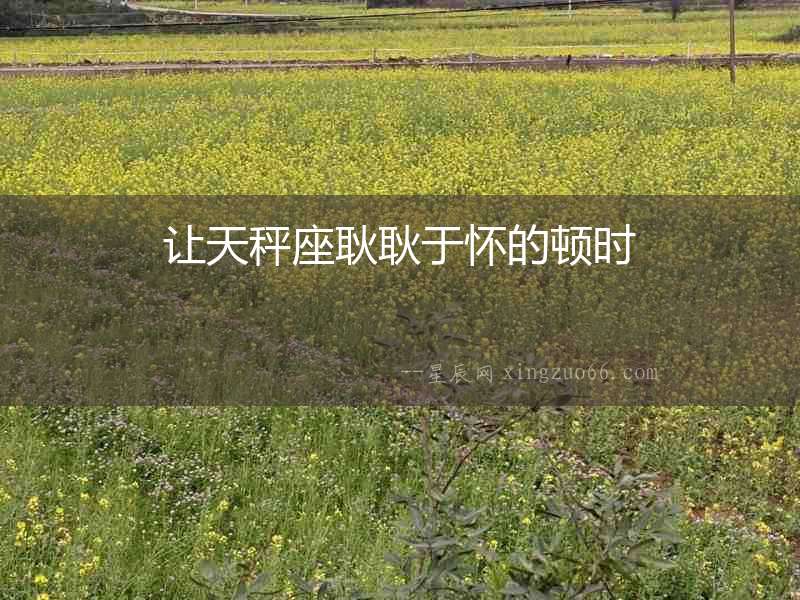 讓天秤座耿耿于懷的頓時
