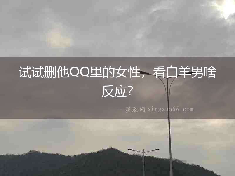 試試刪他QQ里的女性，看白羊男啥反應(yīng)？