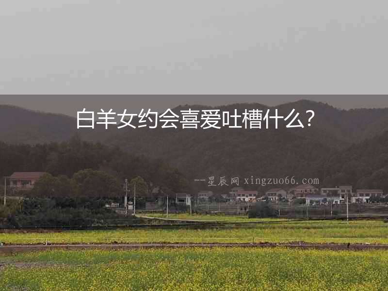 白羊女約會(huì)喜愛吐槽什么？