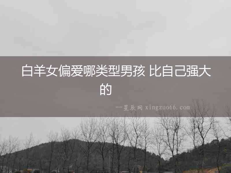 白羊女偏愛哪類型男孩 比自己強(qiáng)大的  　　