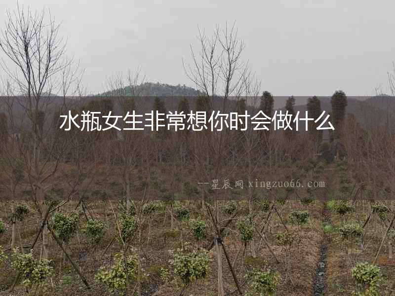 水瓶女生非常想你時會做什么