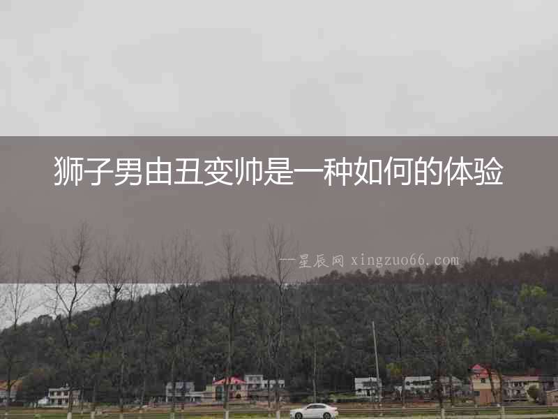 獅子男由丑變帥是一種如何的體驗(yàn)