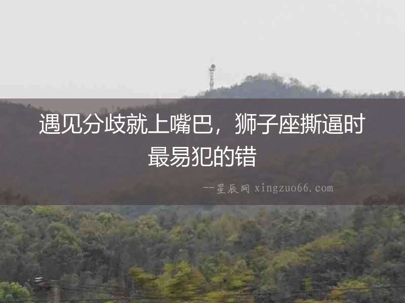 遇見(jiàn)分歧就上嘴巴，獅子座撕逼時(shí)最易犯的錯(cuò)