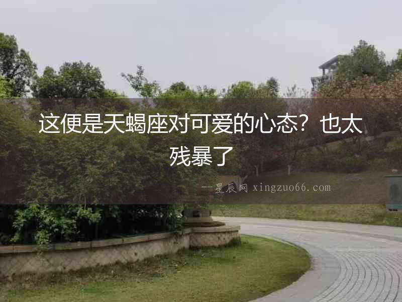 這便是天蝎座對可愛的心態？也太殘暴了