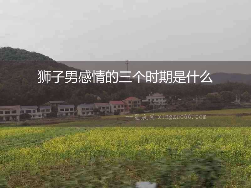 獅子男感情的三個(gè)時(shí)期是什么