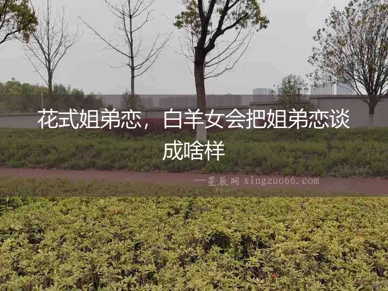 花式姐弟戀，白羊女會把姐弟戀談成啥樣