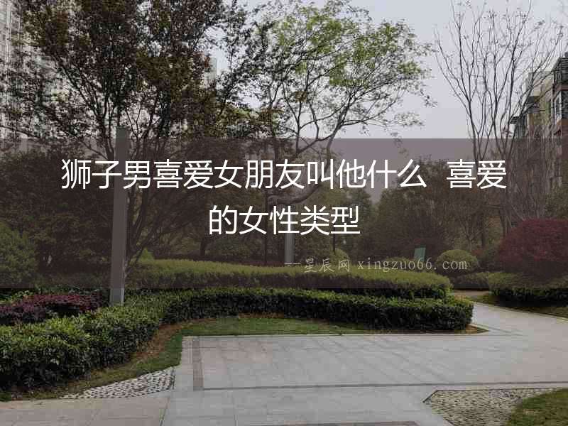 獅子男喜愛女朋友叫他什么  喜愛的女性類型