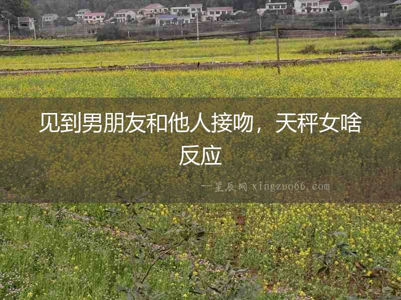 見到男朋友和他人接吻，天秤女啥反應