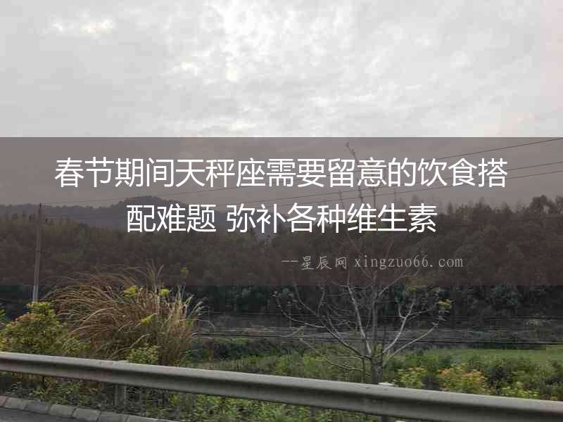 春節(jié)期間天秤座需要留意的飲食搭配難題 彌補(bǔ)各種維生素