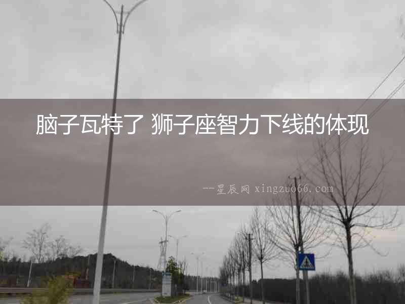 腦子瓦特了 獅子座智力下線的體現