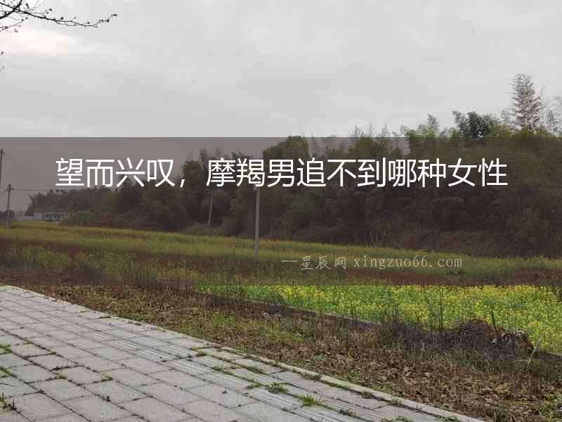 望而興嘆，摩羯男追不到哪種女性