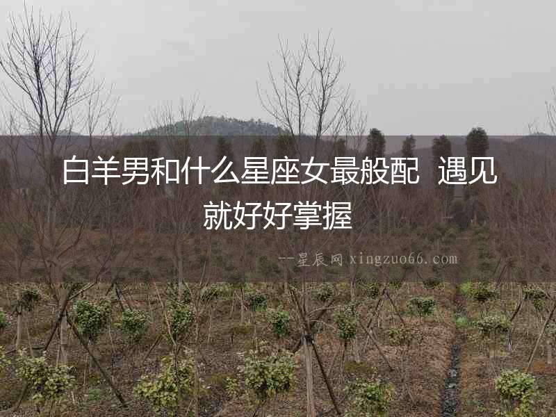 白羊男和什么星座女最般配  遇見就好好掌握