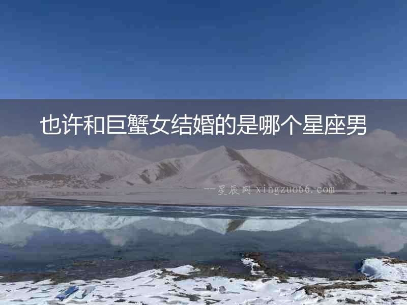 也許和巨蟹女結婚的是哪個星座男