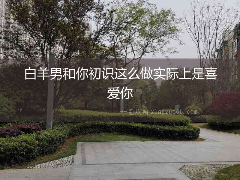 白羊男和你初識這么做實際上是喜愛你