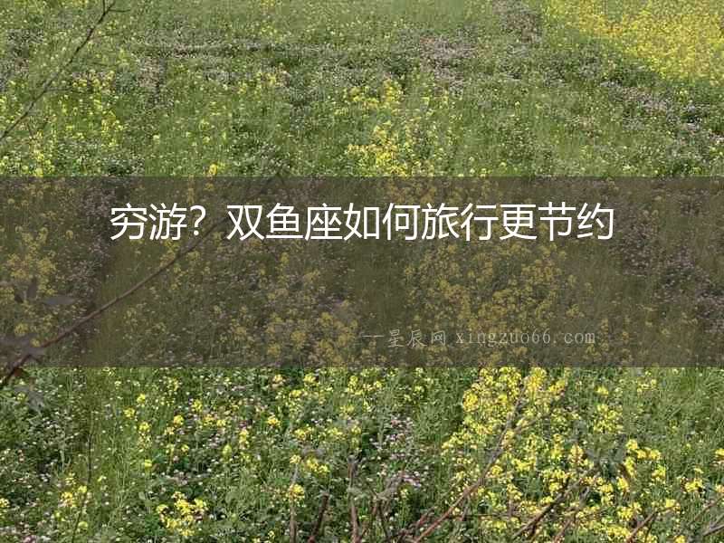窮游？雙魚座如何旅行更節(jié)約