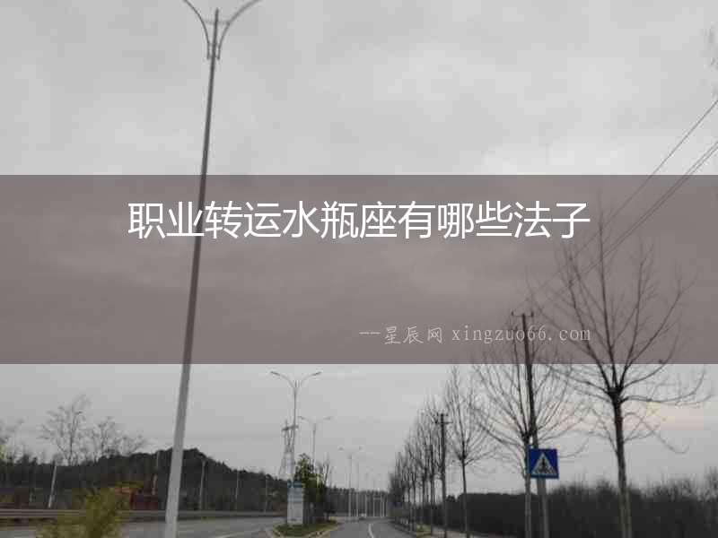 職業(yè)轉(zhuǎn)運水瓶座有哪些法子