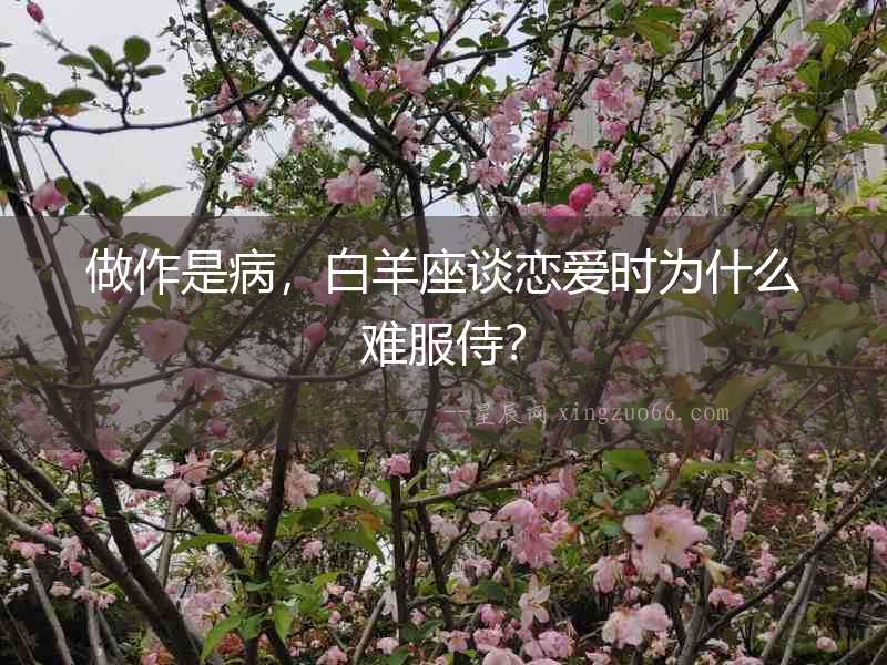 做作是病，白羊座談戀愛時為什么難服侍？